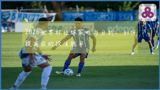 2026世界杯让球策略与分析，如何提高你的投注胜率