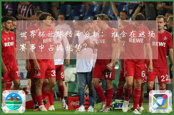 世界杯让球赔率分析：谁会在这场赛事中占据优势？
