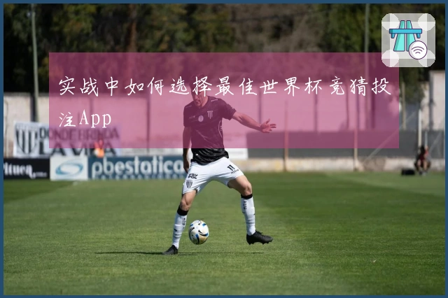 实战中如何选择最佳世界杯竞猜投注App