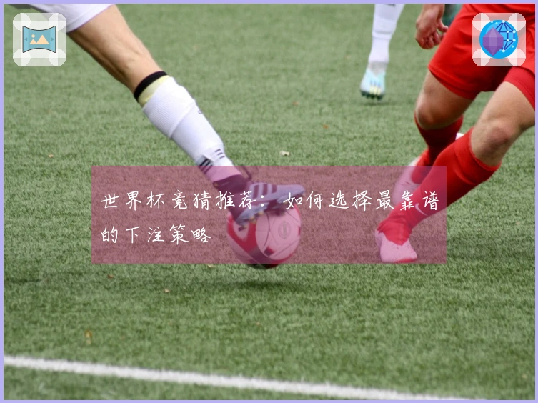 世界杯竞猜推荐：如何选择最靠谱的下注策略