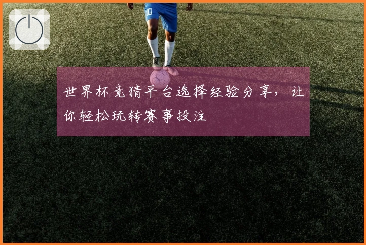 世界杯竞猜平台选择经验分享，让你轻松玩转赛事投注