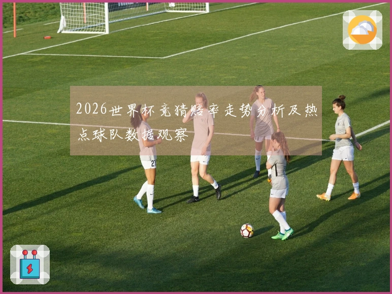 2026世界杯竞猜赔率走势分析及热点球队数据观察
