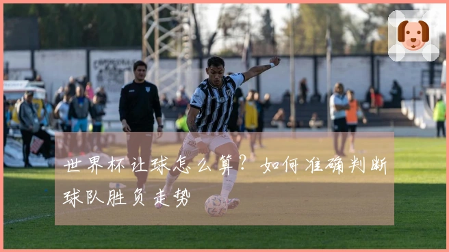 世界杯让球怎么算？如何准确判断球队胜负走势