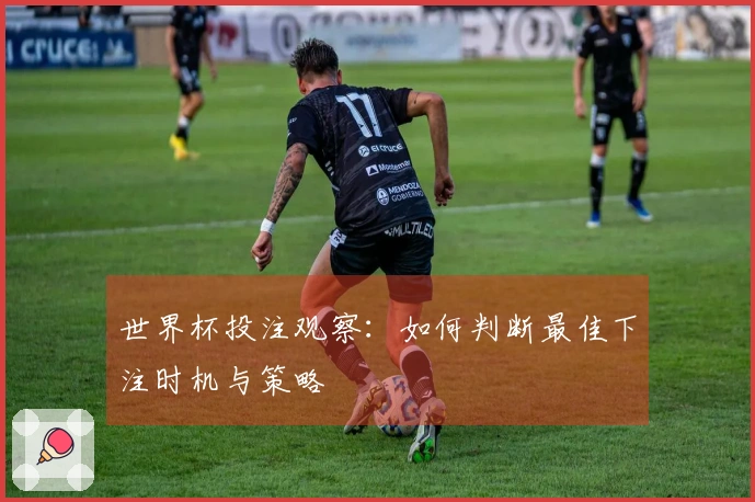 世界杯投注观察：如何判断最佳下注时机与策略