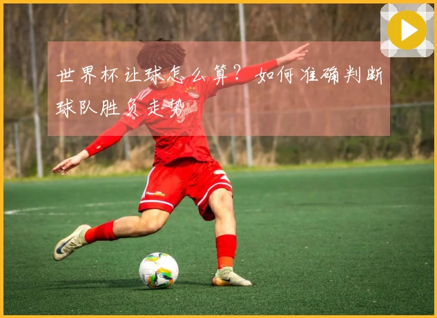 世界杯让球怎么算？如何准确判断球队胜负走势