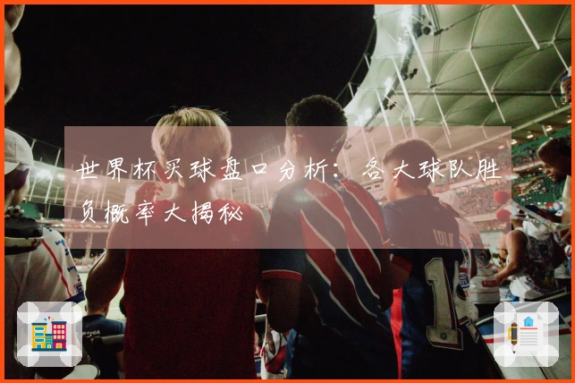 世界杯买球盘口分析：各大球队胜负概率大揭秘